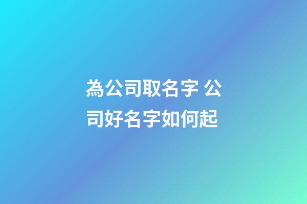 為公司取名字 公司好名字如何起-第1張-公司起名-玄機(jī)派